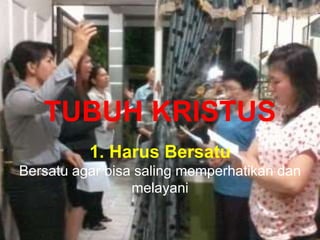 TUBUH KRISTUS
1. Harus Bersatu
Bersatu agar bisa saling memperhatikan dan
melayani
 