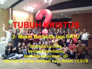 TUBUH KRISTUS
2. Meski Berbeda tapi SATU
Berbeda karunia,
berbeda pendapat,
berbeda pelayanan, dll
tapi harus tetap menjadi satu dalam YESUS
 