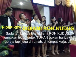 HIDUP KITA DIDIAMI ROH KUDUS
Sadarlah bahwa kita didiami ROH KUDUS,
gunakan hidup untuk TUHAN bukan hanya di
gereja tapi juga di rumah, di tempat kerja, dll
 