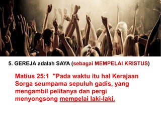 5. GEREJA adalah SAYA (sebagai MEMPELAI KRISTUS)
Matius 25:1 "Pada waktu itu hal Kerajaan
Sorga seumpama sepuluh gadis, yang
mengambil pelitanya dan pergi
menyongsong mempelai laki-laki.
 