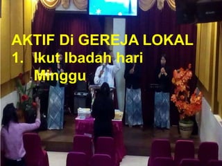 TAAT PRIBADI
AKTIF Di GEREJA LOKAL
1. Ikut Ibadah hari
Minggu
 