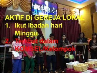 TAAT PRIBADI
AKTIF Di GEREJA LOKAL
1. Ikut Ibadah hari
Minggu
2. Terlibat dalam
KOMSEL/Kelompok
 