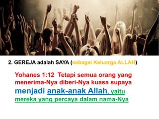 2. GEREJA adalah SAYA (sebagai Keluarga ALLAH)
Yohanes 1:12 Tetapi semua orang yang
menerima-Nya diberi-Nya kuasa supaya
menjadi anak-anak Allah, yaitu
mereka yang percaya dalam nama-Nya
 