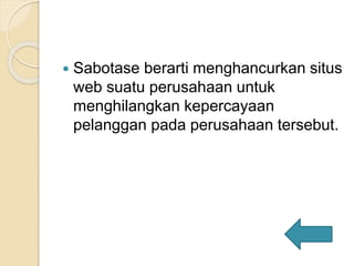  Sabotase berarti menghancurkan situs
web suatu perusahaan untuk
menghilangkan kepercayaan
pelanggan pada perusahaan tersebut.
 