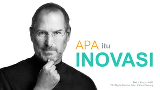 – Steve Jobs –
Pendiri Perusahaan Apple Inc
APA itu
INOVASI
Abdi J. Putra – ABIE
GM Digital Lifestyle Sales & Care Planning
 