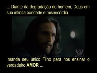 ... Diante da degradação do homem, Deus em
sua infinita bondade e misericórdia




 manda seu único Filho para nos ensinar o
verdadeiro AMOR ...
 