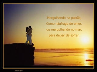 Mergulhando na paixão, Como náufrago de amor. ou mergulhando no mar, para deixar de sofrer. 