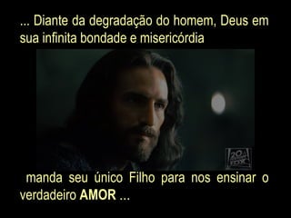 ... Diante da degradação do homem, Deus em sua infinita bondade e misericórdia manda seu único Filho para nos ensinar o verdadeiro  AMOR  ... 