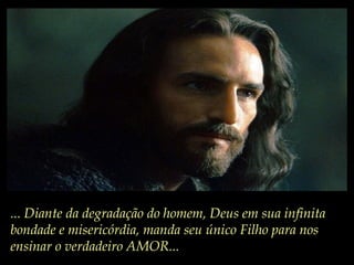 ... Diante da degradação do homem, Deus em sua infinita
bondade e misericórdia, manda seu único Filho para nos
ensinar o verdadeiro AMOR...
 
