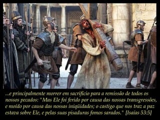...e principalmente morrer em sacrifício para a remissão de todos os
nossos pecados: "Mas Ele foi ferido por causa das nossas transgressões,
e moído por causa das nossas iniqüidades; o castigo que nos traz a paz
estava sobre Ele, e pelas suas pisaduras fomos sarados." [Isaías 53:5]
 