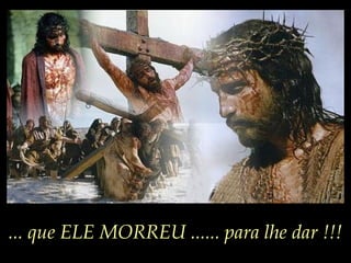 ... que ELE MORREU ...... para lhe dar !!!
 