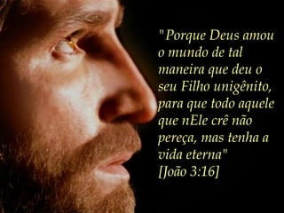 "Porque Deus amou
o mundo de tal
maneira que deu o
seu Filho unigênito,
para que todo aquele
que nEle crê não
pereça, mas tenha a
vida eterna"
[João 3:16]
 