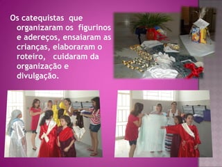 Os catequistas que
 organizaram os figurinos
 e adereços, ensaiaram as
 crianças, elaboraram o
 roteiro, cuidaram da
 organização e
 divulgação.
 