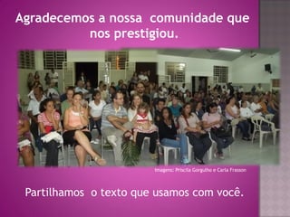 Agradecemos a nossa comunidade que
          nos prestigiou.




                        Imagens: Priscila Gorgulho e Carla Frasson




 Partilhamos o texto que usamos com você.
 