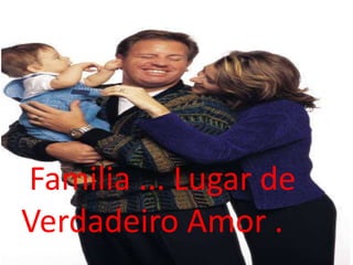 Familia ... Lugar de
Verdadeiro Amor .
