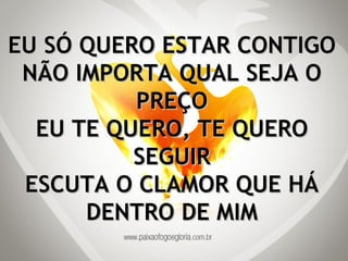 EU SÓ QUERO ESTAR CONTIGO NÃO IMPORTA QUAL SEJA O PREÇO EU TE QUERO, TE QUERO SEGUIR ESCUTA O CLAMOR QUE HÁ DENTRO DE MIM 