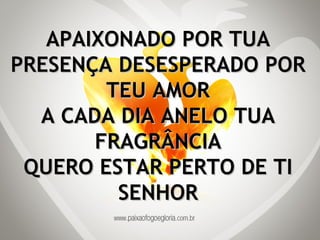 APAIXONADO POR TUA PRESENÇA DESESPERADO POR TEU AMOR A CADA DIA ANELO TUA FRAGRÂNCIA QUERO ESTAR PERTO DE TI SENHOR 