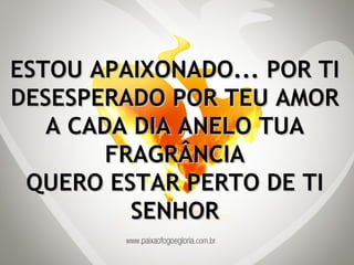 ESTOU APAIXONADO... POR TI DESESPERADO POR TEU AMOR A CADA DIA ANELO TUA FRAGRÂNCIA QUERO ESTAR PERTO DE TI SENHOR 