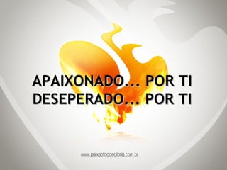 APAIXONADO... POR TI DESEPERADO... POR TI 