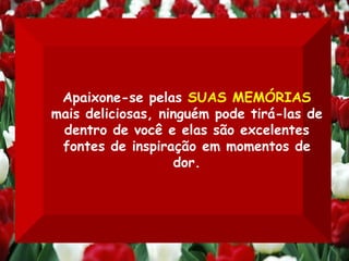 Apaixone-se pelas  SUAS MEMÓRIAS  mais deliciosas, ninguém pode tirá-las de dentro de você e elas são excelentes fontes de inspiração em momentos de dor. 