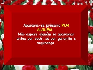 Apaixone-se primeiro  POR ALGUÉM .  Não espere alguém se apaixonar antes por você, só por garantia e segurança   