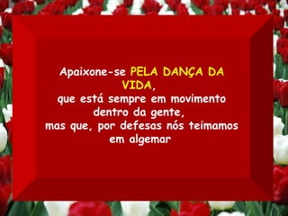 Apaixone-se  PELA DANÇA DA VIDA ,  que está sempre em movimento dentro da gente,  mas que, por defesas nós teimamos em algemar . 