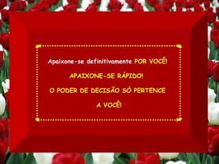 Apaixone-se definitivamente  POR VOCÊ! APAIXONE-SE RÁPIDO!  O PODER DE DECISÃO SÓ PERTENCE   A VOCÊ! 