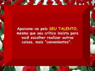 Apaixone-se pelo  SEU TALENTO , mesmo que seu crítico insista para você escolher realizar outras coisas, mais “convenientes".   