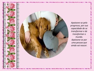 Apaixone-se pelo
progresso, por sua
capacidade de se
transformar e de
transformar o
mundo.
Apaixone-se por
uma pessoa que
ainda vai nascer.
 