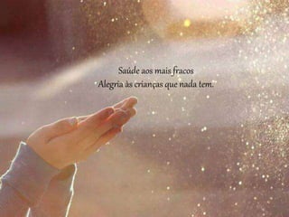 Saúde aos mais fracos
Alegria às crianças que nada tem.
 