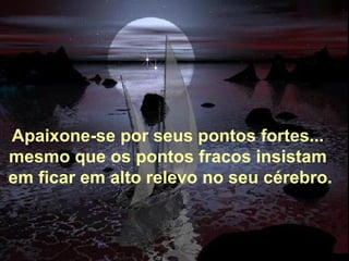 Alberto Goldin Apaixone-se por seus pontos fortes... mesmo que os pontos fracos insistam   em ficar em alto relevo no seu cérebro. 