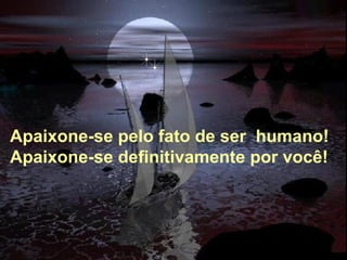 Alberto Goldin Apaixone-se pelo fato de ser  humano! Apaixone-se definitivamente por você! 