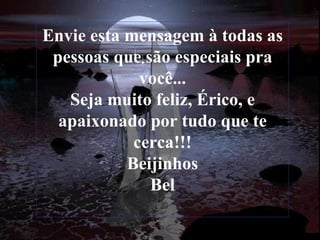 Envie esta mensagem à todas as pessoas que são especiais pra você... Seja muito feliz, Érico, e apaixonado por tudo que te cerca!!! Beijinhos Bel 