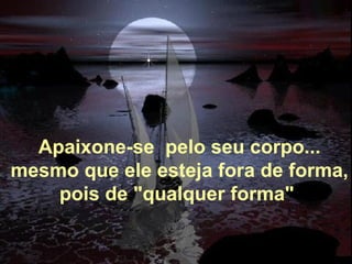 Apaixone-se  pelo seu corpo... mesmo que ele esteja fora de forma, pois de "qualquer forma"   
