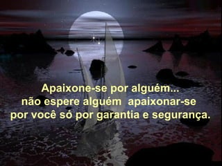 Apaixone-se por alguém... não espere alguém  apaixonar-se  por você só por garantia e segurança. 