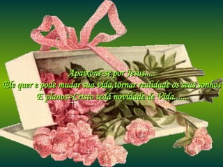 Apaixone-se por Jesus..... Ele quer e pode mudar sua vida,tornar realidade os seus sonhos E planos>Cristo tedá novidade de Vida...... 