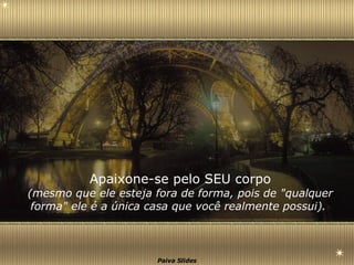 Apaixone-se pelo SEU corpo (mesmo que ele esteja fora de forma, pois de "qualquer forma" ele é a única casa que você realmente possui).   