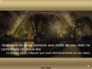 Apaixone-se pelas pessoas que estão ao seu lado na caminhada do dia-a-dia   (a pessoa certa é aquela que está definitivamente do seu lado). 