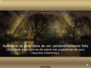 Apaixone-se pela idéia de ser verdadeiramente feliz (felicidade encontra-se de sobra nas prateleiras de seus recursos interiores). 