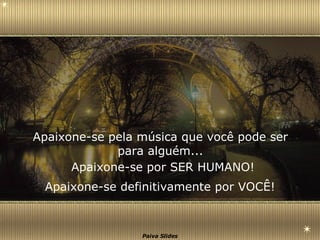 Apaixone-se pela música que você pode ser para alguém... Apaixone-se por SER HUMANO! Apaixone-se definitivamente por VOCÊ! 