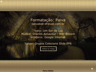 Texto:  Um Ser de Luz Música:  Charles Aznavour - Hier Encore Imagens: Google Internet Yahoo! Grupos Coleciono Slide PPS Formatação: Paiva [email_address] 
