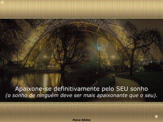Apaixone-se definitivamente pelo SEU sonho (o sonho de ninguém deve ser mais apaixonante que o seu). 