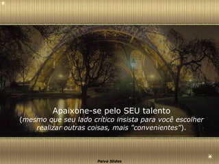 Apaixone-se pelo SEU talento ( mesmo que seu lado crítico insista para você escolher realizar outras coisas, mais "convenientes" ). 