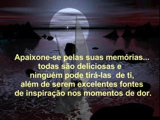 Apaixone-se pelas suas memórias... todas são deliciosas e   ninguém pode tirá-las  de ti, além de serem excelentes fontes   de inspiração nos momentos de dor. 