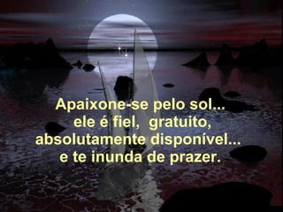 Apaixone-se pelo sol...   ele é fiel,  gratuito, absolutamente disponível...  e te inunda de prazer. 