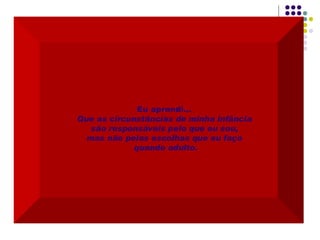 Eu aprendi...  Que as circunstâncias de minha infância  são responsáveis pelo que eu sou,  mas não pelas escolhas que eu faço  quando adulto. 