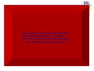 Que, quando duas pessoas discutem,  não significa que elas se odeiem;  e quando duas pessoas não discutem,  não significa que elas se amem. 