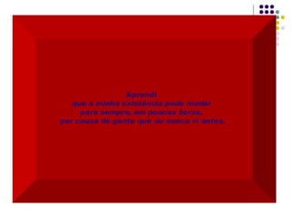 Aprendi  que a minha existência pode mudar  para sempre, em poucas horas,  por causa de gente que eu nunca vi antes. 