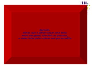 Aprendi,  afinal, que é difícil traçar uma linha  entre ser gentil, não ferir as pessoas,  e saber lutar pelas coisas em que acredito. 