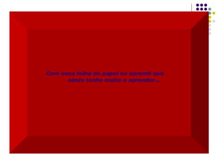 Com essa folha de papel eu aprendi que  ainda tenho muito a aprender...    